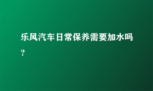 乐风汽车日常保养需要加水吗？
