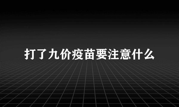 打了九价疫苗要注意什么