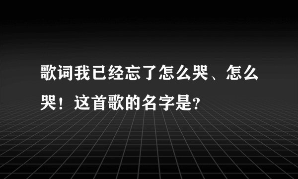歌词我已经忘了怎么哭、怎么哭！这首歌的名字是？