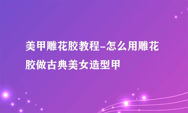 美甲雕花胶教程-怎么用雕花胶做古典美女造型甲