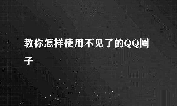 教你怎样使用不见了的QQ圈子