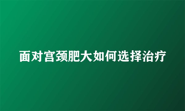 面对宫颈肥大如何选择治疗