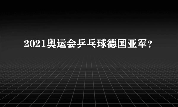 2021奥运会乒乓球德国亚军？