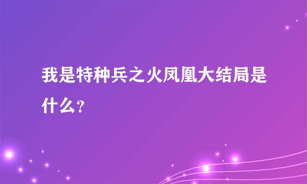 我是特种兵之火凤凰大结局是什么？