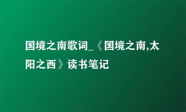 国境之南歌词_《国境之南,太阳之西》读书笔记