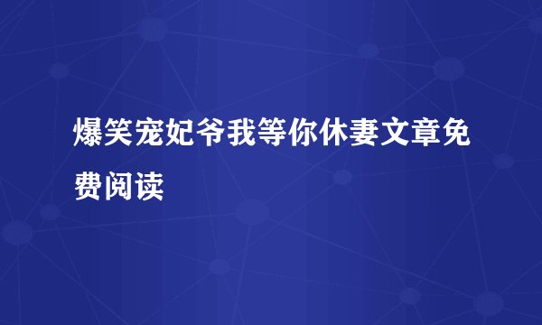 爆笑宠妃爷我等你休妻文章免费阅读