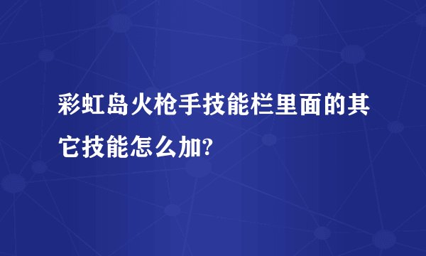 彩虹岛火枪手技能栏里面的其它技能怎么加?