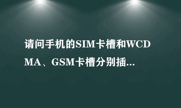 请问手机的SIM卡槽和WCDMA、GSM卡槽分别插什么卡的?什么不同作用?