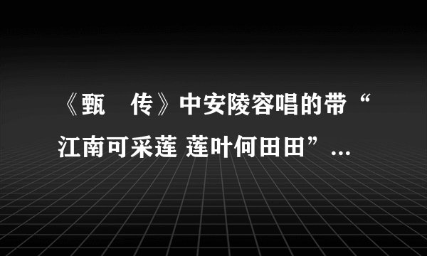 《甄嬛传》中安陵容唱的带“江南可采莲 莲叶何田田”歌词的歌名叫？