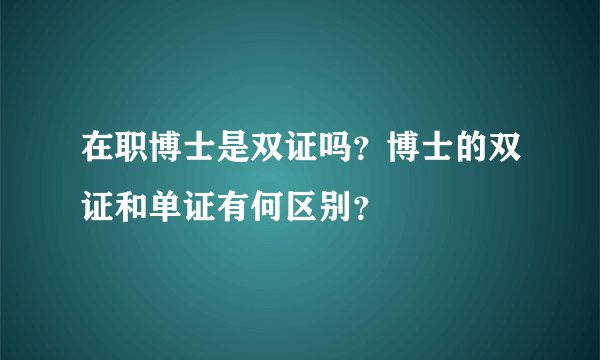 在职博士是双证吗？博士的双证和单证有何区别？