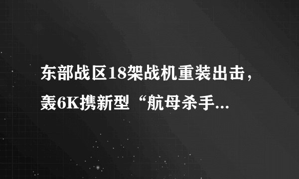 东部战区18架战机重装出击,轰6K携新型“航母杀手”分外抢眼