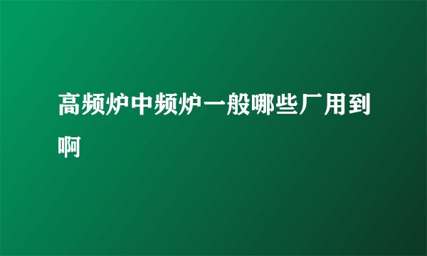 高频炉中频炉一般哪些厂用到啊