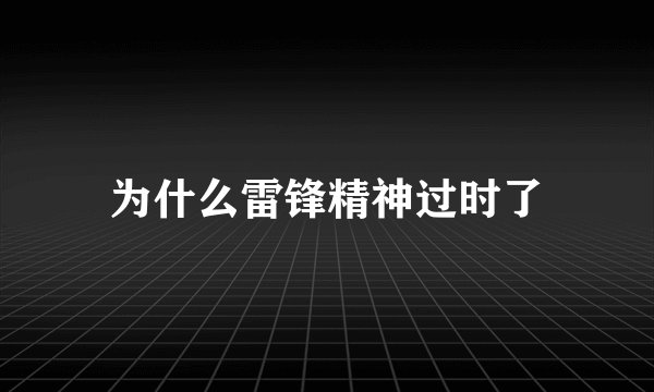为什么雷锋精神过时了