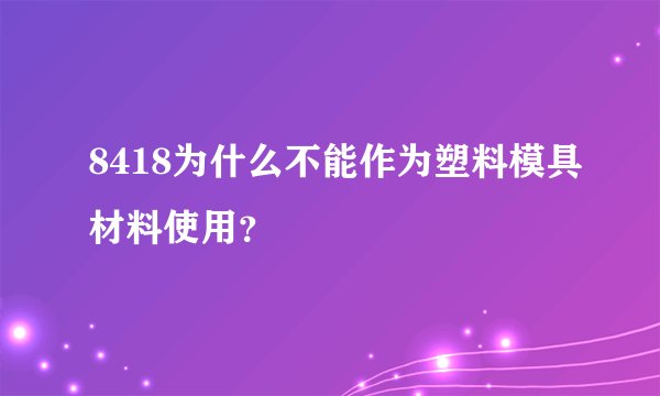 8418为什么不能作为塑料模具材料使用?
