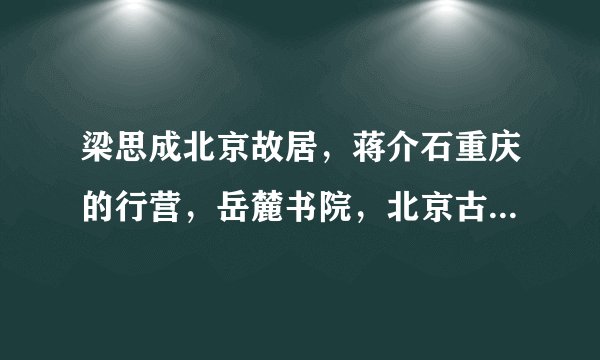 梁思成北京故居，蒋介石重庆的行营，岳麓书院，北京古城墙中哪栋古建筑至今尚未被拆除