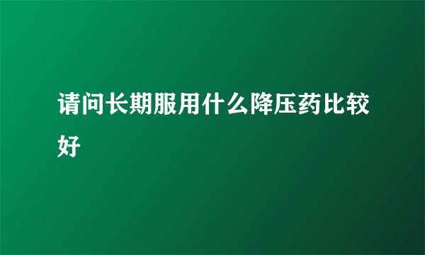 请问长期服用什么降压药比较好