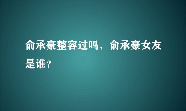 俞承豪整容过吗，俞承豪女友是谁？