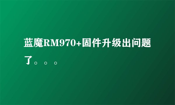 蓝魔RM970+固件升级出问题了。。。