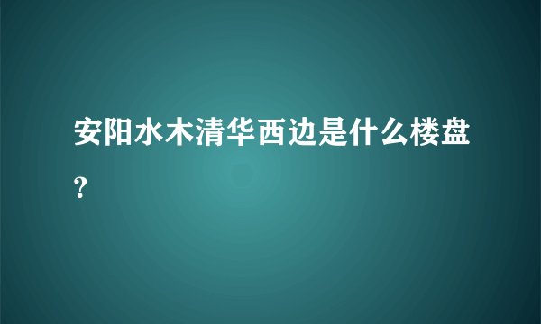 安阳水木清华西边是什么楼盘？