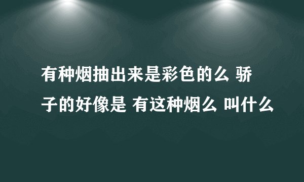有种烟抽出来是彩色的么 骄子的好像是 有这种烟么 叫什么