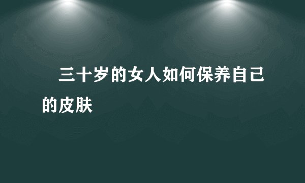 三十岁的女人如何保养自己的皮肤