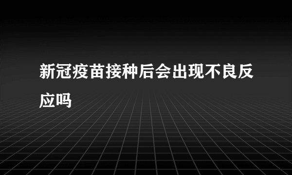 新冠疫苗接种后会出现不良反应吗