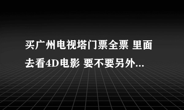 买广州电视塔门票全票 里面去看4D电影 要不要另外买票啊？ 买全票怎么观光性价比比较高！！