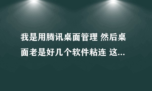 我是用腾讯桌面管理 然后桌面老是好几个软件粘连 这个怎么处理