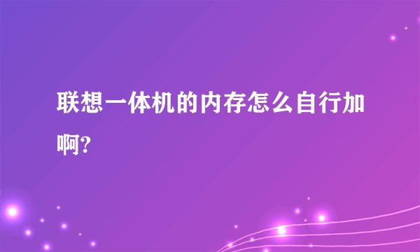 联想一体机的内存怎么自行加啊?