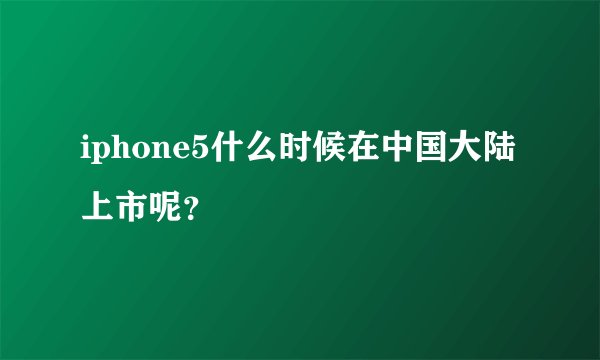 iphone5什么时候在中国大陆上市呢？