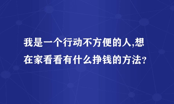 我是一个行动不方便的人,想在家看看有什么挣钱的方法？