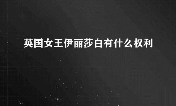 英国女王伊丽莎白有什么权利