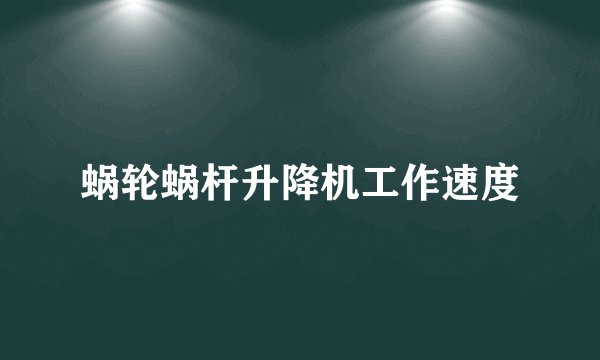 蜗轮蜗杆升降机工作速度