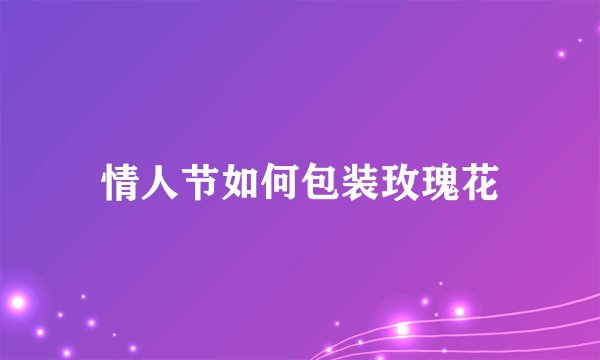 情人节如何包装玫瑰花