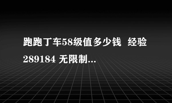 跑跑丁车58级值多少钱  经验289184 无限制的车11辆很多装备没用呢