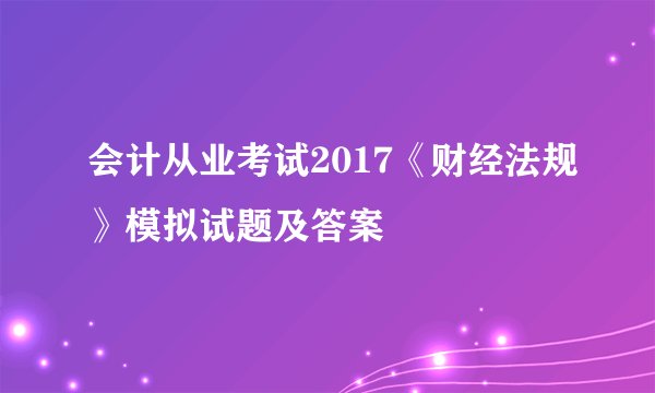 会计从业考试2017《财经法规》模拟试题及答案