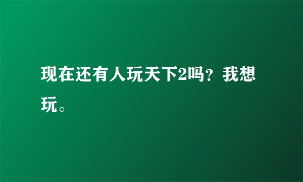 现在还有人玩天下2吗？我想玩。