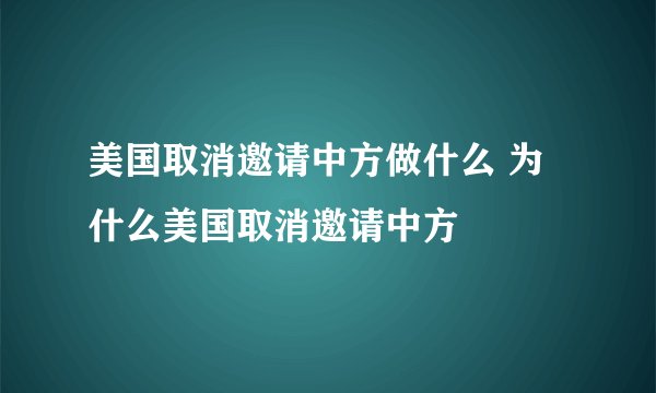 美国取消邀请中方做什么 为什么美国取消邀请中方
