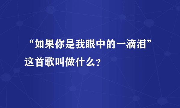 “如果你是我眼中的一滴泪”这首歌叫做什么？