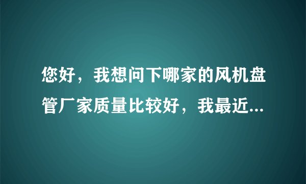 您好，我想问下哪家的风机盘管厂家质量比较好，我最近想采购一批风机盘管，请大家给给意见？