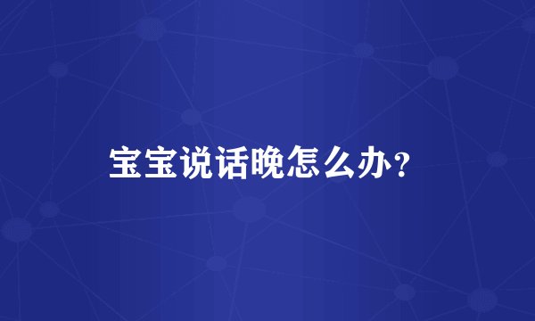 宝宝说话晚怎么办？