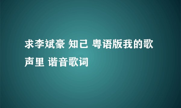 求李斌豪 知己 粤语版我的歌声里 谐音歌词