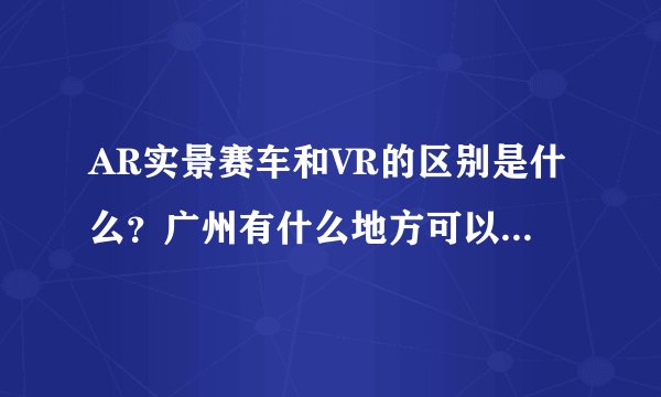 AR实景赛车和VR的区别是什么？广州有什么地方可以体验AR实景赛车吗？