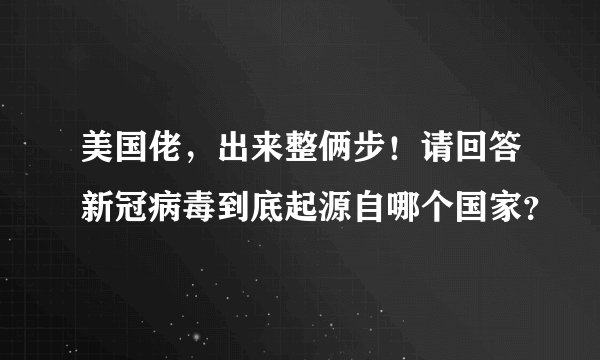 美国佬，出来整俩步！请回答新冠病毒到底起源自哪个国家？