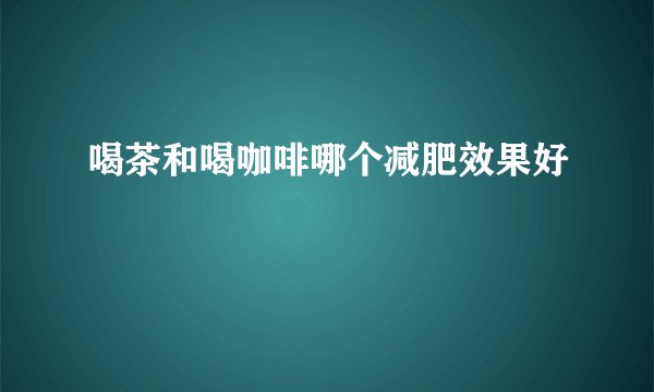 喝茶和喝咖啡哪个减肥效果好