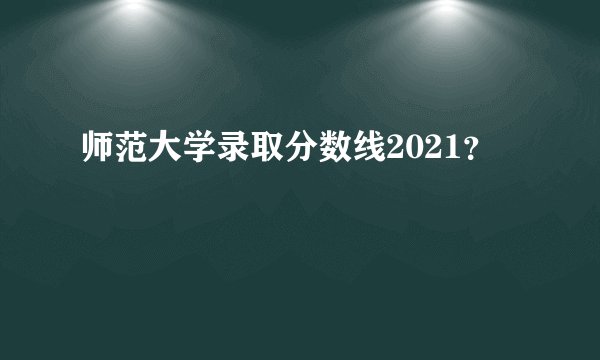 师范大学录取分数线2021?