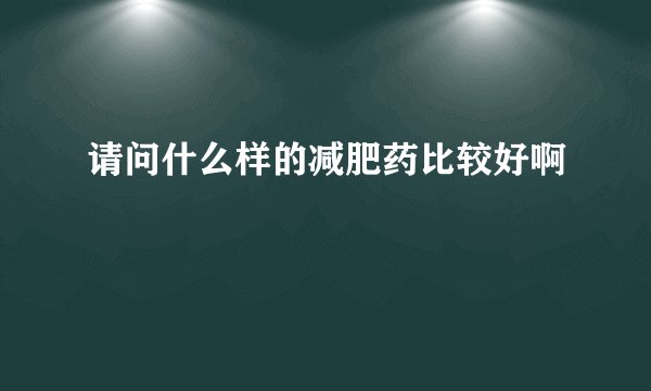 请问什么样的减肥药比较好啊