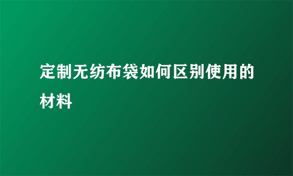 定制无纺布袋如何区别使用的材料
