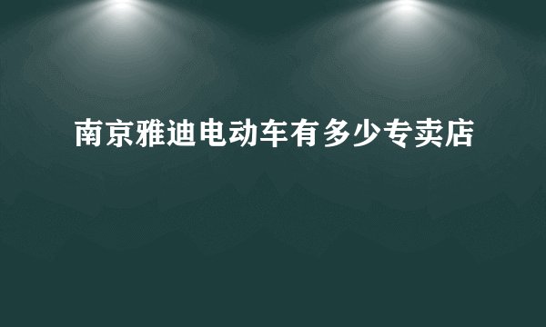 南京雅迪电动车有多少专卖店