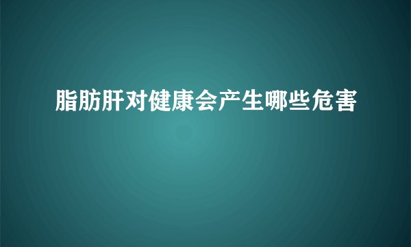 脂肪肝对健康会产生哪些危害
